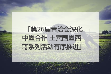 第26届青洽会深化中墨合作 主宾国墨西哥系列活动有序推进
