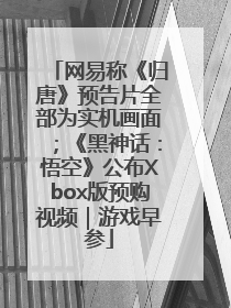 网易称《归唐》预告片全部为实机画面；《黑神话：悟空》公布Xbox版预购视频｜游戏早参