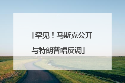罕见！马斯克公开与特朗普唱反调