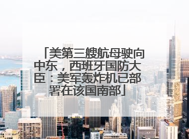 美第三艘航母驶向中东，西班牙国防大臣：美军轰炸机已部署在该国南部