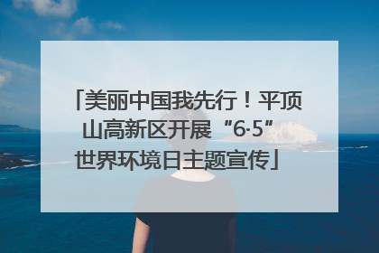 美丽中国我先行！平顶山高新区开展“6·5”世界环境日主题宣传
