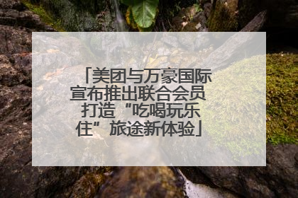美团与万豪国际宣布推出联合会员 打造“吃喝玩乐住”旅途新体验