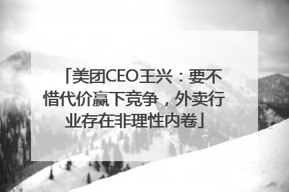 美团CEO王兴：要不惜代价赢下竞争，外卖行业存在非理性内卷