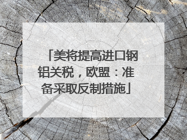 美将提高进口钢铝关税，欧盟：准备采取反制措施