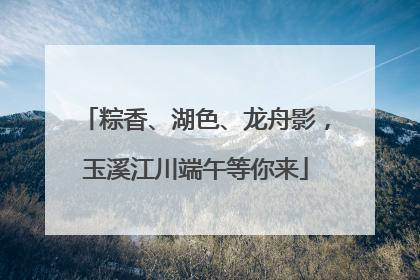 粽香、湖色、龙舟影，玉溪江川端午等你来