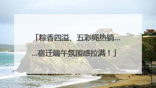 粽香四溢、五彩绳热销……宿迁端午氛围感拉满！