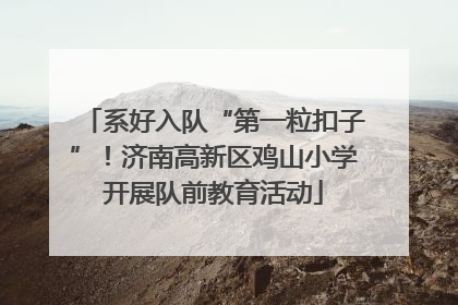 系好入队“第一粒扣子”！济南高新区鸡山小学开展队前教育活动