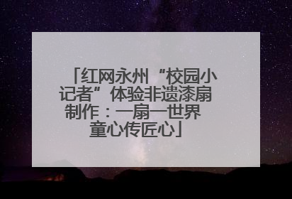 红网永州“校园小记者”体验非遗漆扇制作：一扇一世界 童心传匠心