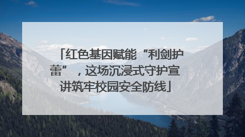 红色基因赋能“利剑护蕾”，这场沉浸式守护宣讲筑牢校园安全防线