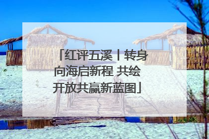 红评五溪丨转身向海启新程 共绘开放共赢新蓝图