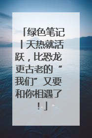 绿色笔记丨天热就活跃，比恐龙更古老的“我们”又要和你相遇了！