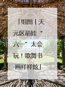 组图丨天元区萌娃“六一”太会玩！歌舞书画样样炫