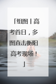 组图丨高考首日，多图直击衡阳高考现场！