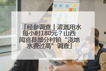 经参调查丨灌溉用水每小时180元？山西闻喜县部分村镇“浇地水费过高”调查