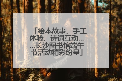 绘本故事、手工体验、诗词互动……长沙图书馆端午节活动精彩纷呈
