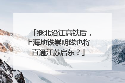继北沿江高铁后，上海地铁崇明线也将直通江苏启东？