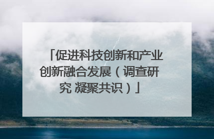 促进科技创新和产业创新融合发展（调查研究 凝聚共识）