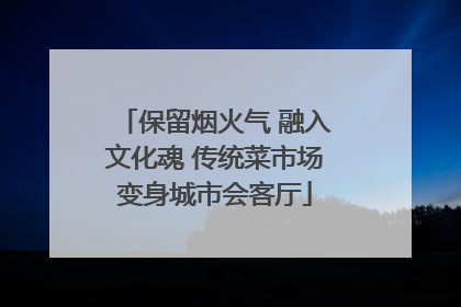保留烟火气 融入文化魂 传统菜市场变身城市会客厅