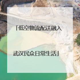 低空物流配送融入武汉民众日常生活