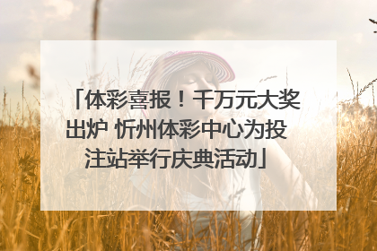 体彩喜报！千万元大奖出炉 忻州体彩中心为投注站举行庆典活动