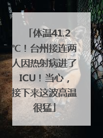 体温41.2℃！台州接连两人因热射病进了ICU！当心，接下来这波高温很猛