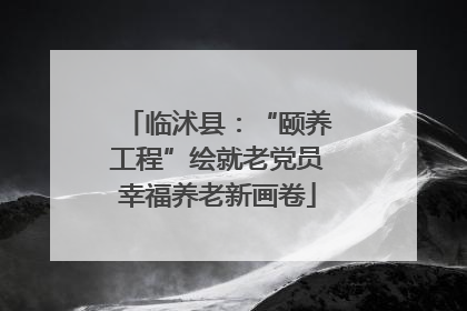 临沭县：“颐养工程”绘就老党员幸福养老新画卷