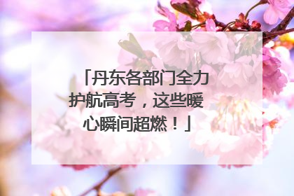 丹东各部门全力护航高考，这些暖心瞬间超燃！