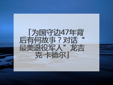 为国守边47年背后有何故事？对话“最美退役军人”龙吉克·卡德尔