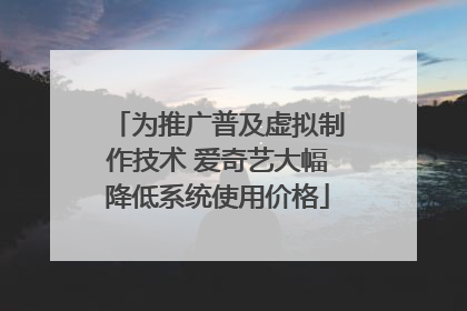 为推广普及虚拟制作技术 爱奇艺大幅降低系统使用价格