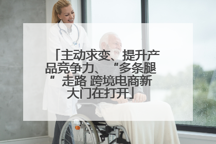 主动求变、提升产品竞争力、“多条腿”走路 跨境电商新大门在打开