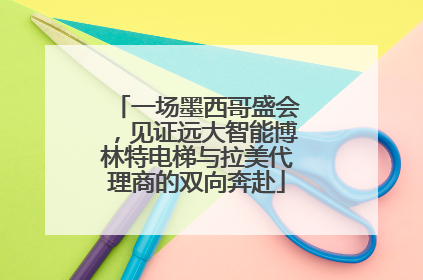 一场墨西哥盛会，见证远大智能博林特电梯与拉美代理商的双向奔赴