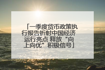 一季度货币政策执行报告折射中国经济运行亮点 释放“向上向优”积极信号