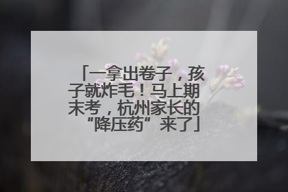 一拿出卷子，孩子就炸毛！马上期末考，杭州家长的“降压药”来了