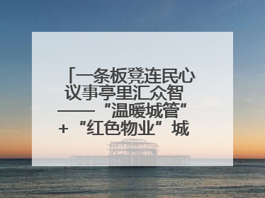 一条板凳连民心 议事亭里汇众智——“温暖城管”+“红色物业”城市管理进社区新模式绘就城市管理社区治理新画卷