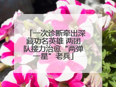 一次诊断牵出深藏功名英雄 两团队接力治愈“两弹一星”老兵