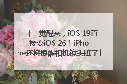 一觉醒来，iOS 19直接变iOS 26！iPhone还将提醒相机镜头脏了