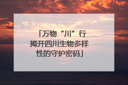 万物“川”行 揭开四川生物多样性的守护密码
