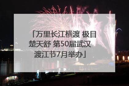 万里长江横渡 极目楚天舒 第50届武汉渡江节7月举办
