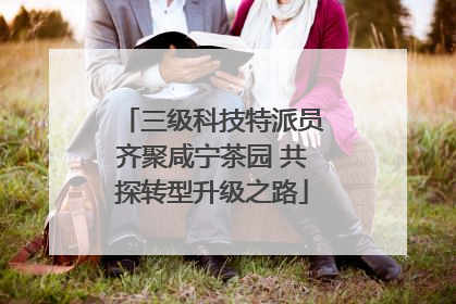 三级科技特派员齐聚咸宁茶园 共探转型升级之路