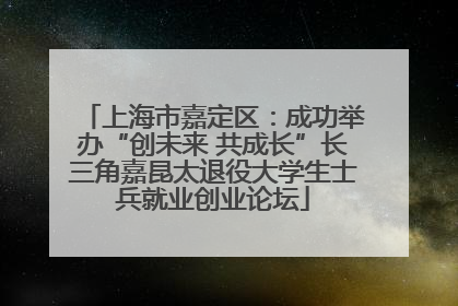 上海市嘉定区：成功举办“创未来 共成长”长三角嘉昆太退役大学生士兵就业创业论坛