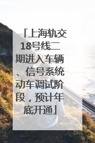 上海轨交18号线二期进入车辆、信号系统动车调试阶段，预计年底开通