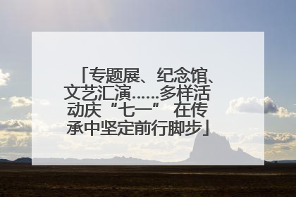 专题展、纪念馆、文艺汇演……多样活动庆“七一” 在传承中坚定前行脚步