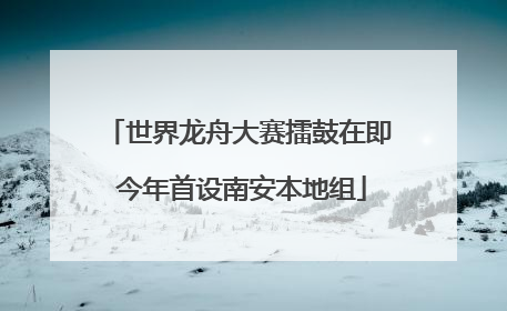 世界龙舟大赛擂鼓在即 今年首设南安本地组