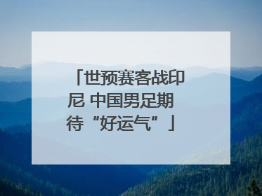世预赛客战印尼 中国男足期待“好运气”