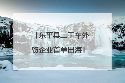 东平县二手车外贸企业首单出海