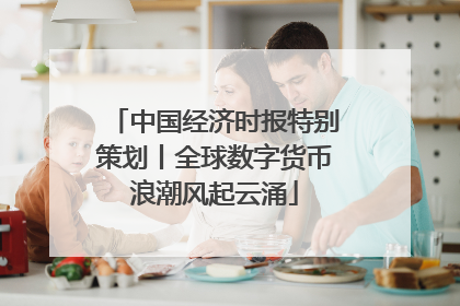 中国经济时报特别策划丨全球数字货币浪潮风起云涌