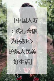 中国人寿：践行金融为民初心 护航人民美好生活