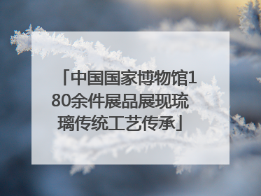 中国国家博物馆180余件展品展现琉璃传统工艺传承