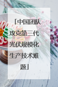 中国团队攻克第三代光伏规模化生产技术难题
