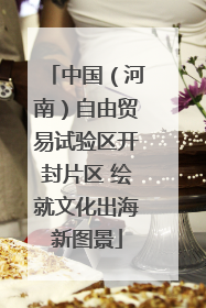中国（河南）自由贸易试验区开封片区 绘就文化出海新图景